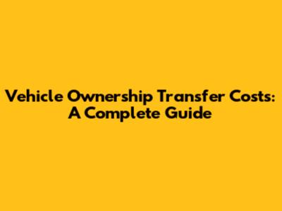 Vehicle Ownership Transfer Costs: A Complete Guide