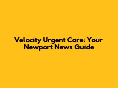 Velocity Urgent Care: Your Newport News Guide