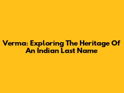 Verma: Exploring The Heritage Of An Indian Last Name