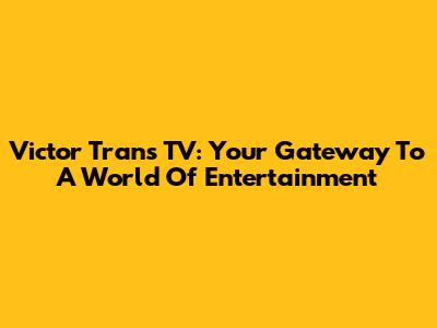 Victor Trans TV: Your Gateway To A World Of Entertainment