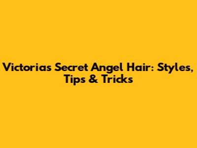 Victoria's Secret Angel Hair: Styles, Tips & Tricks