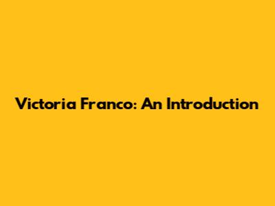 Victoria Franco: An Introduction