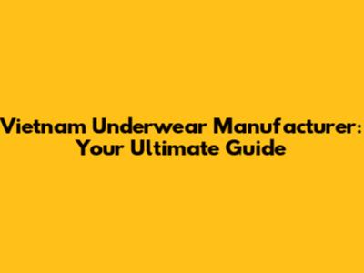 Vietnam Underwear Manufacturer: Your Ultimate Guide