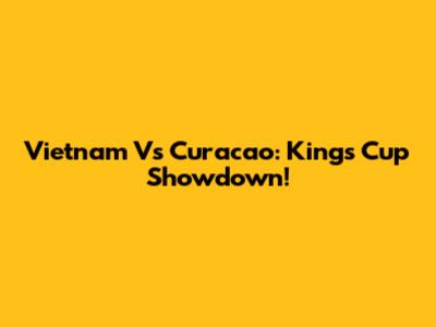 Vietnam Vs Curacao: King's Cup Showdown!