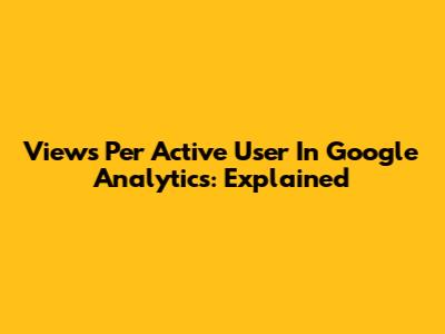 Views Per Active User In Google Analytics: Explained