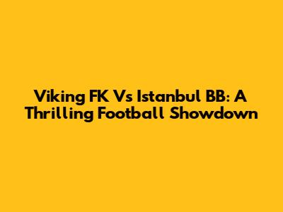 Viking FK Vs Istanbul BB: A Thrilling Football Showdown