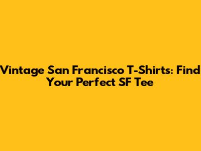 Vintage San Francisco T-Shirts: Find Your Perfect SF Tee