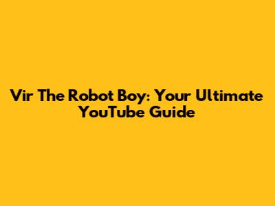 Vir The Robot Boy: Your Ultimate YouTube Guide