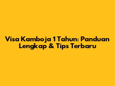 Visa Kamboja 1 Tahun: Panduan Lengkap & Tips Terbaru