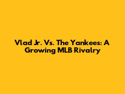 Vlad Jr. Vs. The Yankees: A Growing MLB Rivalry