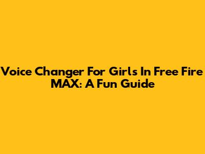 Voice Changer For Girls In Free Fire MAX: A Fun Guide