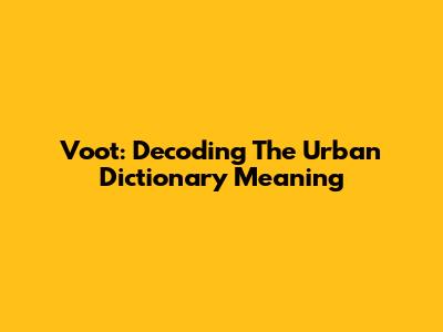 Voot: Decoding The Urban Dictionary Meaning