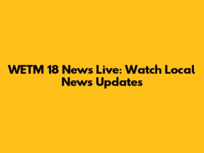 WETM 18 News Live: Watch Local News Updates