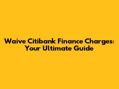 Waive Citibank Finance Charges: Your Ultimate Guide