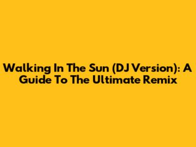 Walking In The Sun (DJ Version): A Guide To The Ultimate Remix