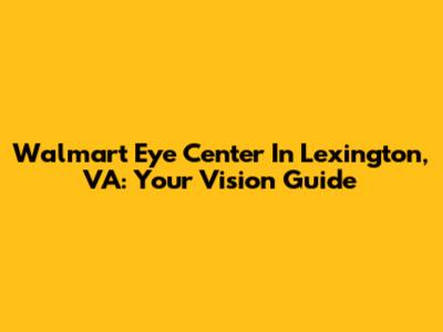 Walmart Eye Center In Lexington, VA: Your Vision Guide