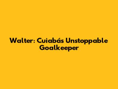 Walter: Cuiabá's Unstoppable Goalkeeper