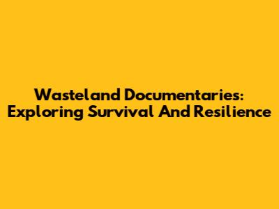 Wasteland Documentaries: Exploring Survival And Resilience