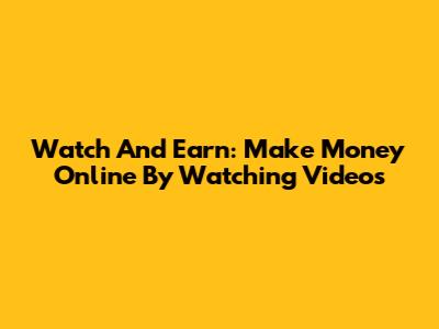 Watch And Earn: Make Money Online By Watching Videos