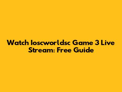 Watch Ioscworldsc Game 3 Live Stream: Free Guide