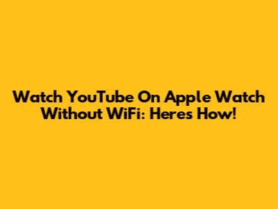 Watch YouTube On Apple Watch Without WiFi: Here's How!