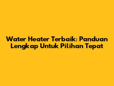 Water Heater Terbaik: Panduan Lengkap Untuk Pilihan Tepat