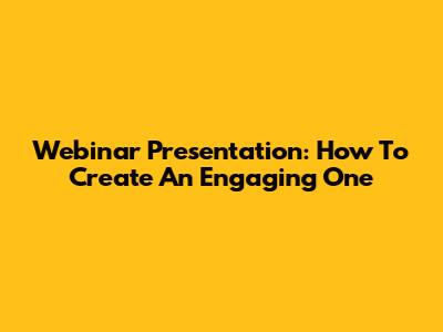 Webinar Presentation: How To Create An Engaging One