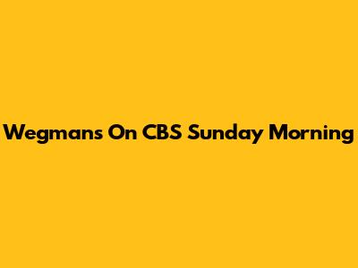 Wegmans On CBS Sunday Morning