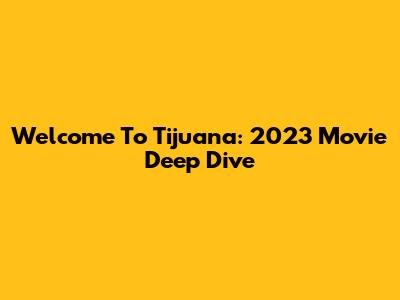 Welcome To Tijuana: 2023 Movie Deep Dive