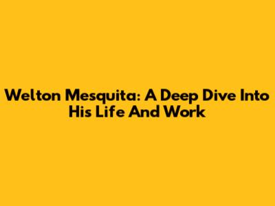 Welton Mesquita: A Deep Dive Into His Life And Work