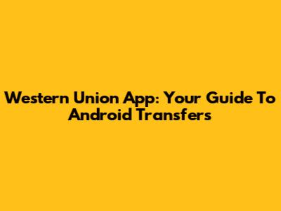 Western Union App: Your Guide To Android Transfers
