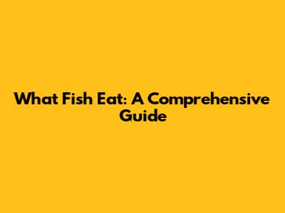 What Fish Eat: A Comprehensive Guide