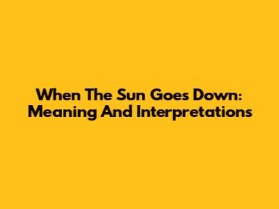When The Sun Goes Down: Meaning And Interpretations
