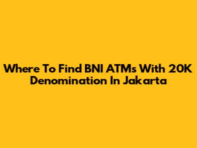 Where To Find BNI ATMs With 20K Denomination In Jakarta