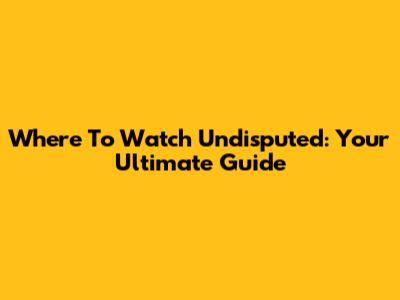 Where To Watch Undisputed: Your Ultimate Guide