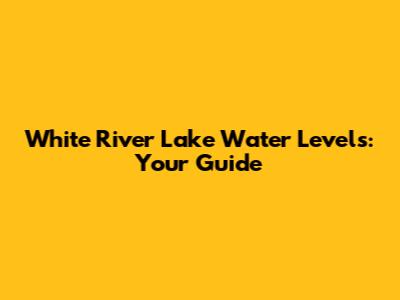 White River Lake Water Levels: Your Guide