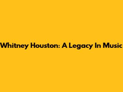 Whitney Houston: A Legacy In Music