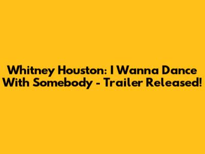 Whitney Houston: I Wanna Dance With Somebody - Trailer Released!