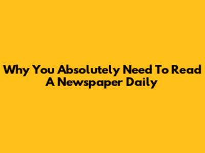Why You Absolutely Need To Read A Newspaper Daily
