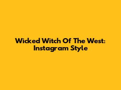 Wicked Witch Of The West: Instagram Style