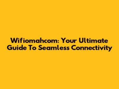 Wifiomahcom: Your Ultimate Guide To Seamless Connectivity