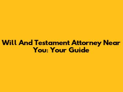 Will And Testament Attorney Near You: Your Guide