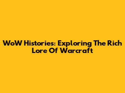 WoW Histories: Exploring The Rich Lore Of Warcraft