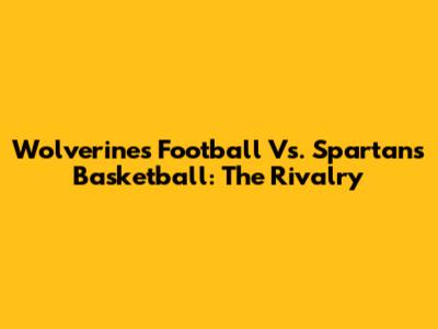 Wolverines Football Vs. Spartans Basketball: The Rivalry