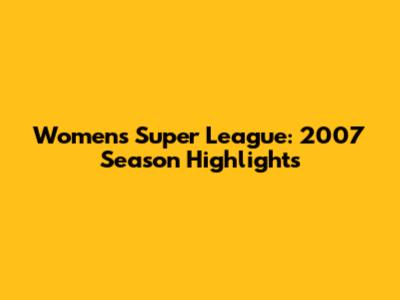 Women's Super League: 2007 Season Highlights