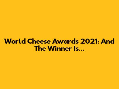 World Cheese Awards 2021: And The Winner Is...