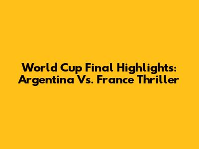 World Cup Final Highlights: Argentina Vs. France Thriller