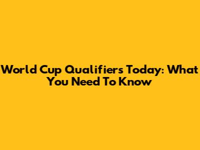 World Cup Qualifiers Today: What You Need To Know