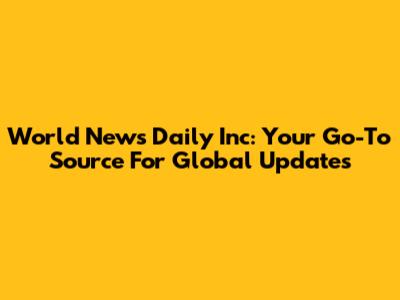 World News Daily Inc: Your Go-To Source For Global Updates