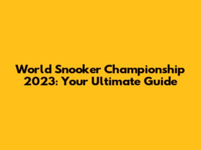 World Snooker Championship 2023: Your Ultimate Guide